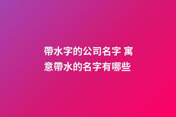 帶水字的公司名字 寓意帶水的名字有哪些